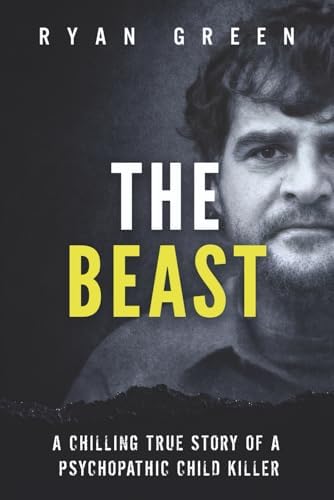 The Beast: A Chilling True Story of a Psychopathic Child Killer (True Crime) by Ryan Green