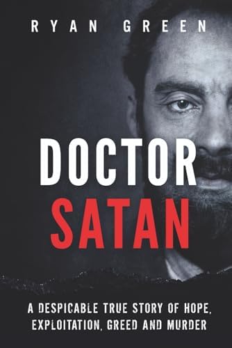 Doctor Satan: A Despicable True Story of Hope, Exploitation, Greed and Murder (True Crime) by Ryan Green