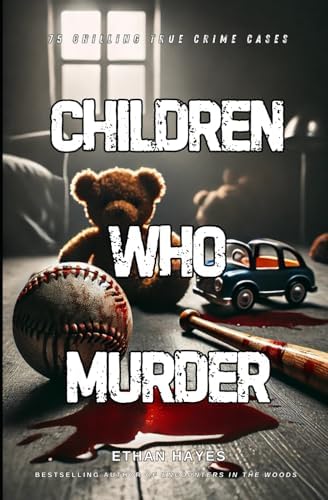 Children Who Murder: 75 Chilling True Crime Cases by Ethan Hayes
