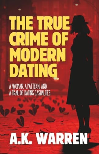 The True Crime of Modern Dating: A Woman, A Pattern, and a Trail of Dating Casualties by A.K. Warren