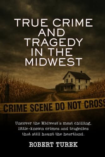 True Crime and Tragedy in the Midwest: A Chilling Journey Through the Heartland (Stories of True Crime in the Midwest) by Robert Turek