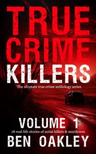 True Crime Killers Volume 1: 18 real-life stories of serial killers and murderers with solved and unsolved killings from the USA, UK, Europe, and beyond. by Ben Oakley