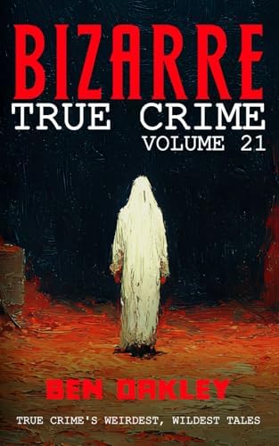 Bizarre True Crime Volume 21: 22 of the Weirdest, Wildest Tales by Ben Oakley