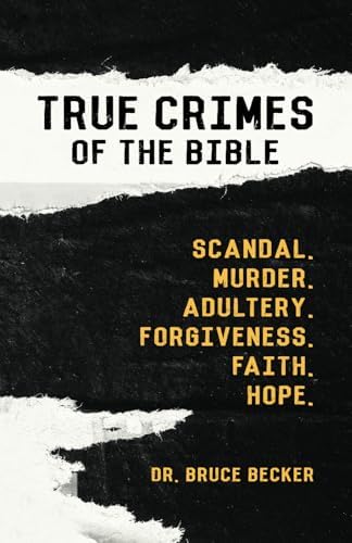 True Crimes of the Bible: Scandal. Murder. Adultery. Forgiveness. Faith. Hope. by Dr. Bruce Becker