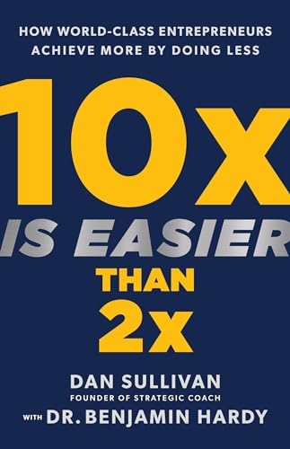 10x Is Easier Than 2x: How World-Class Entrepreneurs Achieve More by Doing Less by Dan Sullivan