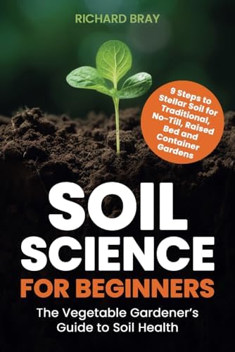 Soil Science for Beginners: The Vegetable Gardener’s Guide to Soil Health – 9 Steps to Stellar Soil for Traditional, No-Till, Raised Bed and Container Gardens by Richard Bray