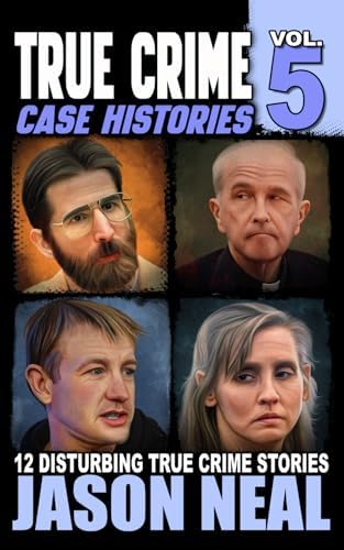 True Crime Case Histories - Volume 5: 12 Disturbing True Crime Stories (True Crime Collection) by Jason Neal
