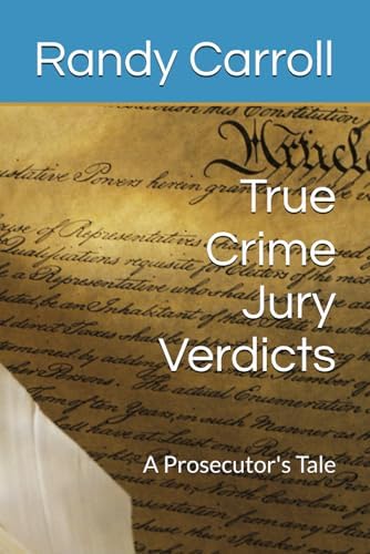 True Crime Jury Verdicts: A Prosecutor's Tale by Randy Carroll