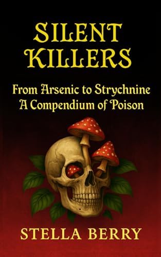 Silent Killers - From Arsenic to Strychnine: A History of Poison (True Crime Series) by Stella Berry