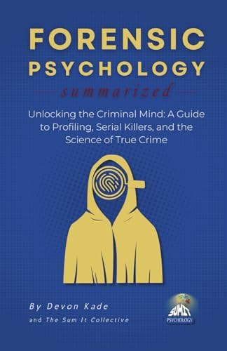 FORENSIC PSYCHOLOGY Summarized: Unlocking the Criminal Mind: A Guide to Profiling, Serial Killers, and the Science of True Crime (Psychology Summit Collection) by Devon Kade