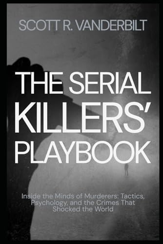 The Serial Killers’ Playbook Inside the Minds of Murderers: Tactics, Psychology, and the Crimes That Shocked the World (Serial Killers True Crimes Classified) by Scott R. Vanderbilt