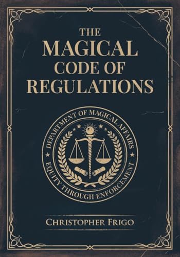 The Magical Code of Regulations: A Fantasy Rulebook of Spellcasting Laws, Arcane Regulation, and Magical Compliance by Christopher Frigo