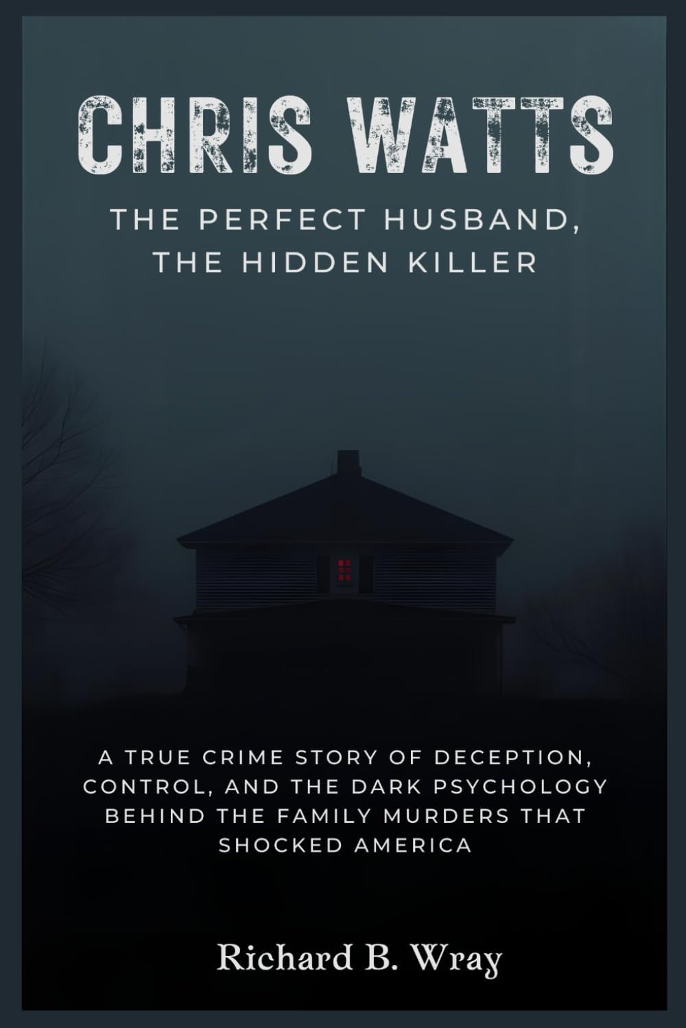 Chris Watts: The Perfect Husband, The Hidden Killer: A True Crime Story of Deception, Control, and the Dark Psychology Behind the Family Murders That ... Killers: Real-Life True Crime Mystery Cases) by Richard B. Wray