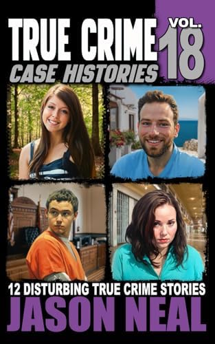 True Crime Case Histories - Volume 18: 12 Disturbing True Crime Stories of Murder, Deception, and Mayhem by Jason Neal