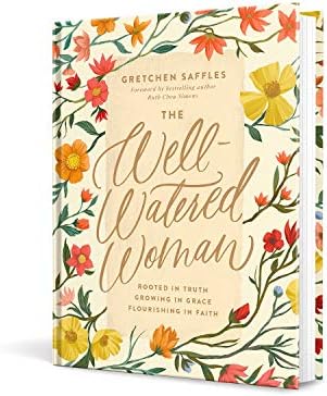 The Well-Watered Woman: Rooted in Truth, Growing in Grace, Flourishing in Faith by Gretchen Saffles