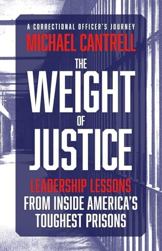 The Weight of Justice: Leadership Lessons from Inside America's Toughest Prisons: A Correctional Officer's Journey by Michael Cantrell