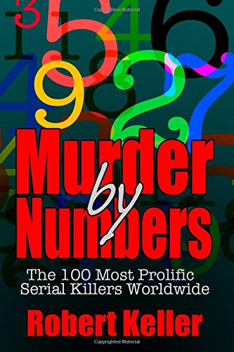True Crime: Murder By Numbers: The 100 Most Deadly Serial Killers From Around The World by Robert Keller