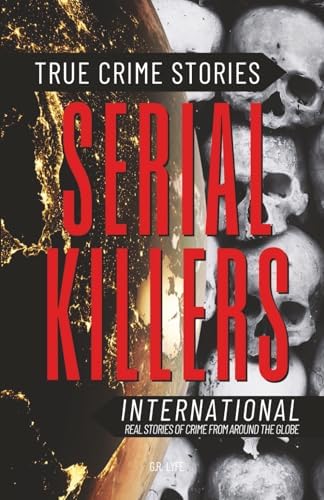 True Crime Stories Serial Killers International: Real Stories of Crime From Around the Globe by G.R. Lyfe