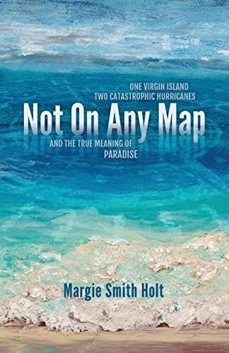 Not On Any Map: One Virgin Island, Two Catastrophic Hurricanes, and the True Meaning of Paradise by Margie Smith Holt