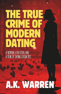 The True Crime of Modern Dating: A Woman, A Pattern, and a Trail of Dating Casualties by A.K. Warren
