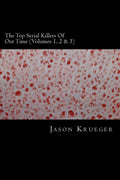 The Top Serial Killers Of Our Time (Volumes 1, 2 & 3): True Crime Committed By The World's Most Notorious Serial Killers by Jason Krueger