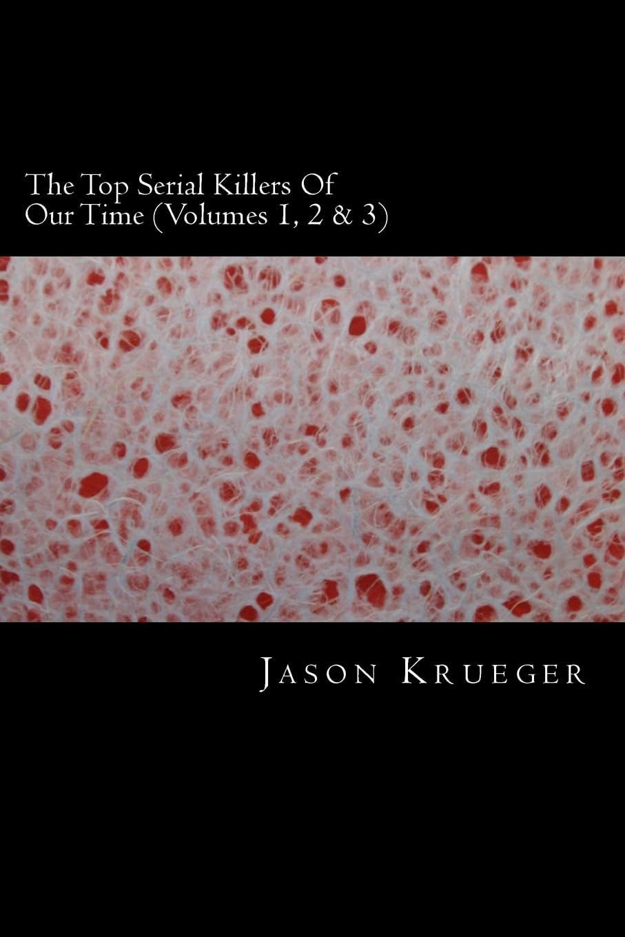 The Top Serial Killers Of Our Time (Volumes 1, 2 & 3): True Crime Committed By The World's Most Notorious Serial Killers by Jason Krueger