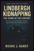 LINDBERGH KIDNAPPING THE CRIME OF THE CENTURY: The True Story of the Baby’s Murder and the Hunt That Shocked America (True Crime Case Files: Real Stories Of Murder, Mystery & Justice) by Richie J. Garst