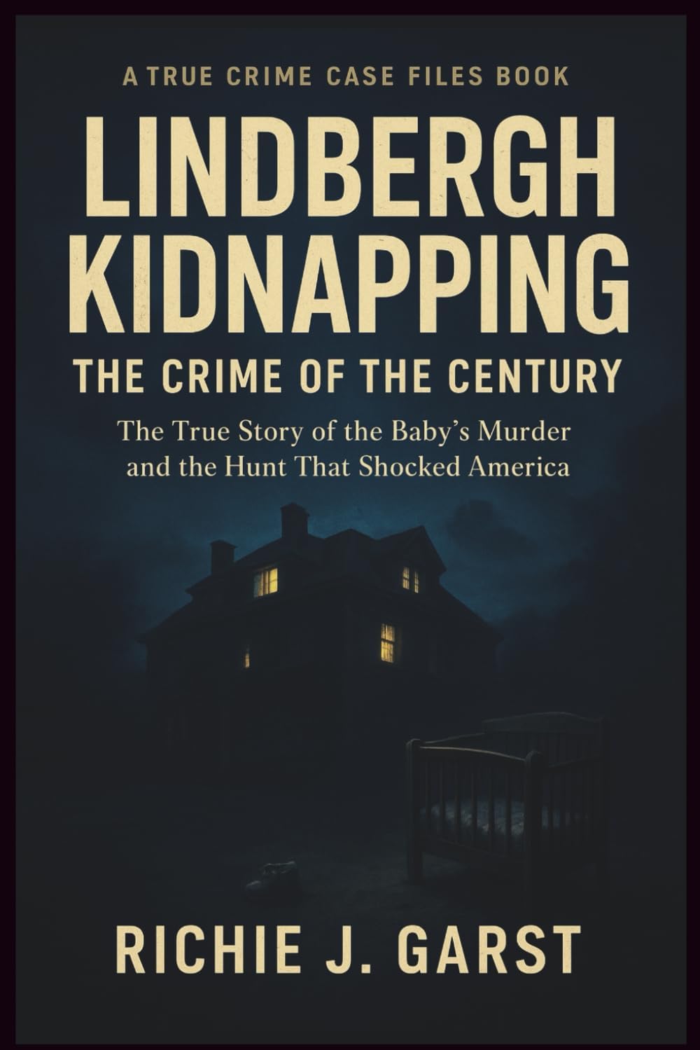 LINDBERGH KIDNAPPING THE CRIME OF THE CENTURY: The True Story of the Baby’s Murder and the Hunt That Shocked America (True Crime Case Files: Real Stories Of Murder, Mystery & Justice) by Richie J. Garst
