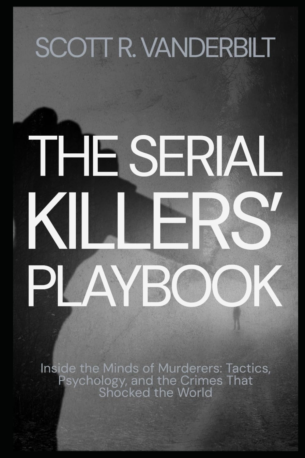 The Serial Killers’ Playbook Inside the Minds of Murderers: Tactics, Psychology, and the Crimes That Shocked the World (Serial Killers True Crimes Classified) by Scott R. Vanderbilt
