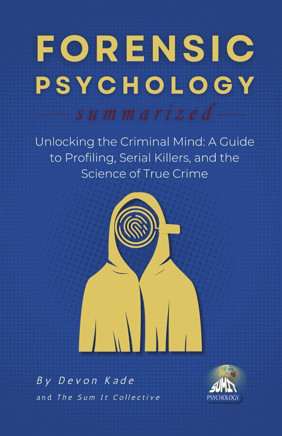 FORENSIC PSYCHOLOGY Summarized: Unlocking the Criminal Mind: A Guide to Profiling, Serial Killers, and the Science of True Crime (Psychology Summit Collection) by Devon Kade