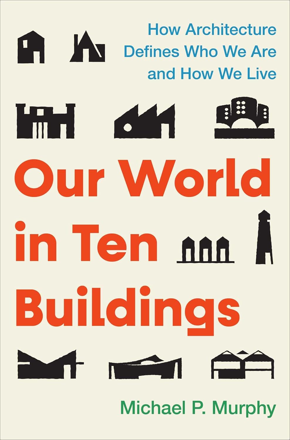 Our World in Ten Buildings: How Architecture Defines Who We Are and How We Live by Michael Murphy