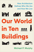 Our World in Ten Buildings: How Architecture Defines Who We Are and How We Live by Michael Murphy