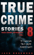 True Crime Stories Volume 8: 12 Shocking True Crime Murder Cases (True Crime Anthology) by Jack Rosewood