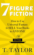 7 FIGURE FICTION: How to Use Universal Fantasy to SELL Your Books to ANYONE (Universal Fantasy™: Butter Up Your Writing) by T Taylor