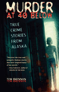 Murder at 40 Below: True Crime Stories from Alaska by Tom Brennan