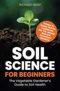 Soil Science for Beginners: The Vegetable Gardener’s Guide to Soil Health – 9 Steps to Stellar Soil for Traditional, No-Till, Raised Bed and Container Gardens by Richard Bray