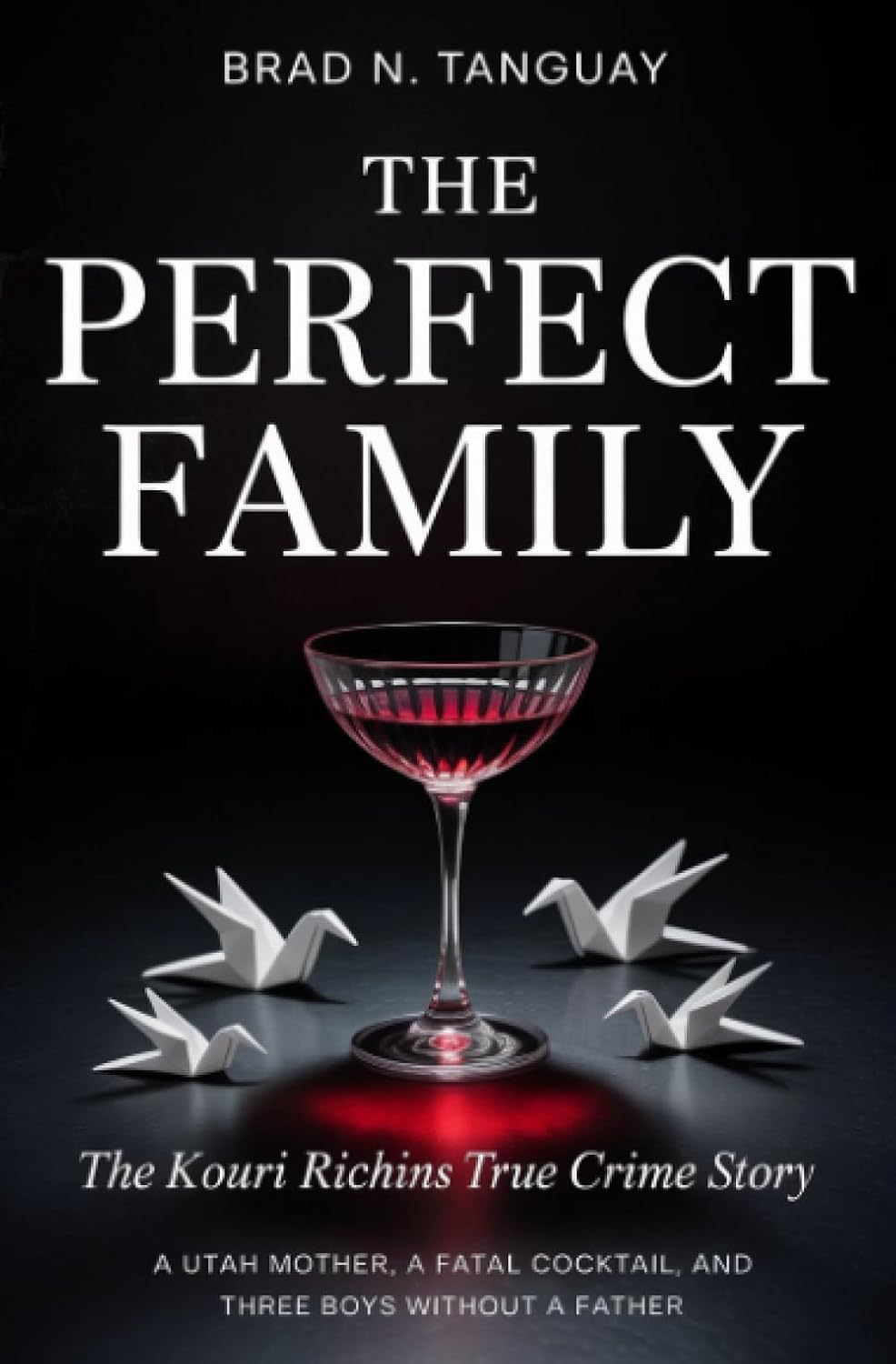 The Perfect Family: The Kouri Richins True Crime Story — A Utah Mother, a Fatal Cocktail, and Three Boys Without a Father by Brad N. Tanguay