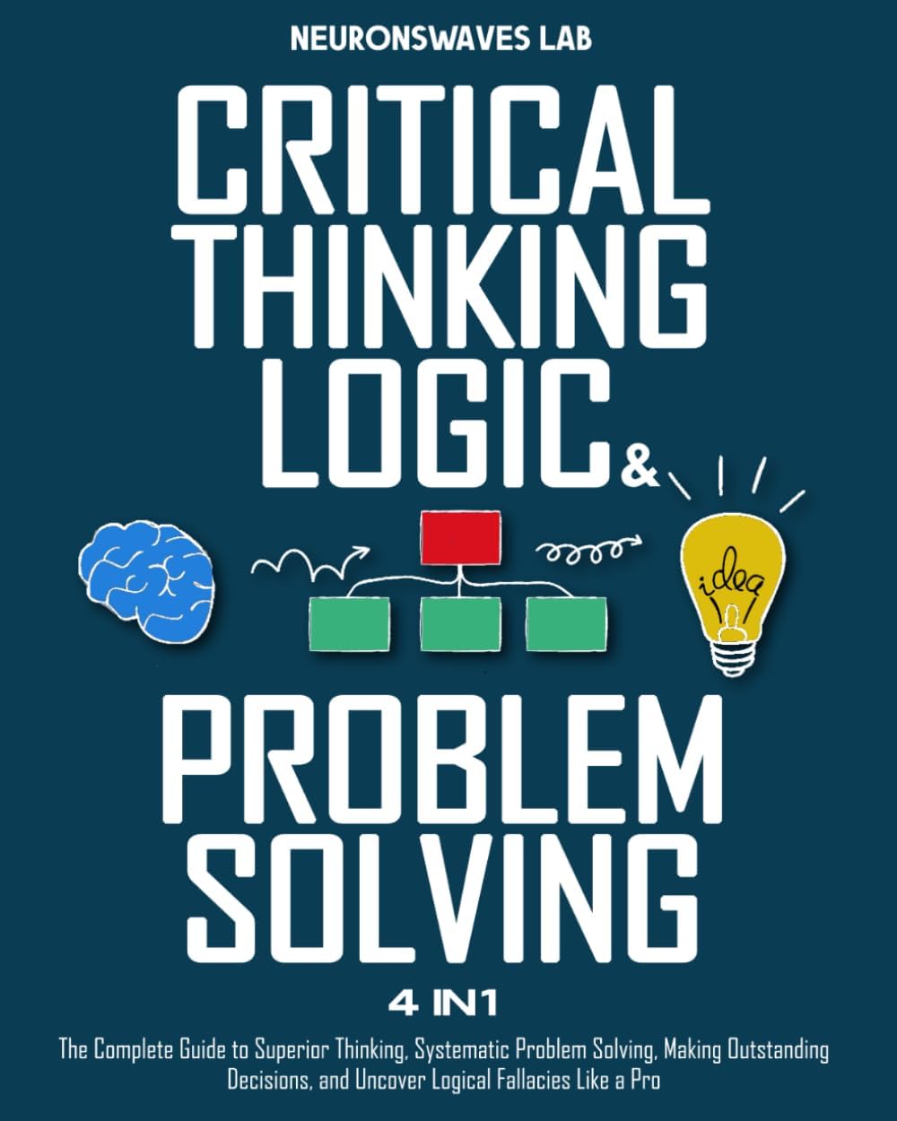 Critical Thinking, Logic & Problem Solving: The Complete Guide to Superior Thinking, Systematic Problem Solving, Making Outstanding Decisions, and Uncover Logical Fallacies Like a Pro by Neuronswaves