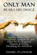 Only Man Bears His Image: The Biblical, Catholic, & Scientific Case Against Aliens, UFO Deceptions, Sentient AI, and Other Sci-Fi Disguised Demons & Psyops Heralding the Antichrist by Daniel O'Connor