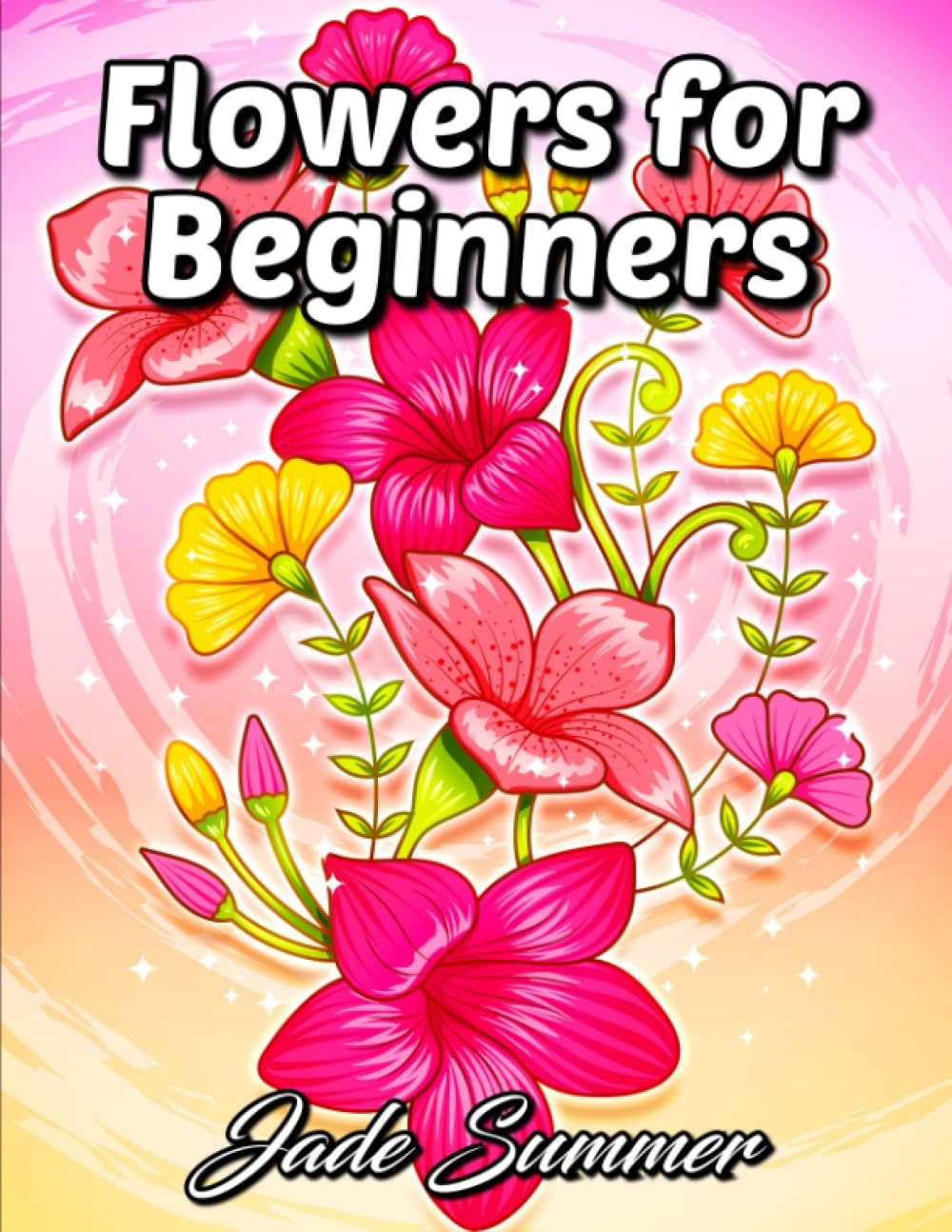 Flowers for Beginners: An Adult Coloring Book with Fun, Easy, and Relaxing Coloring Pages (Easy Coloring Books) by Jade Summer