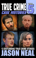 True Crime Case Histories - Volume 5: 12 Disturbing True Crime Stories (True Crime Collection) by Jason Neal