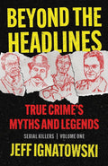 BEYOND THE HEADLINES: True Crime’s Myths & Legends by Jeff Ignatowski