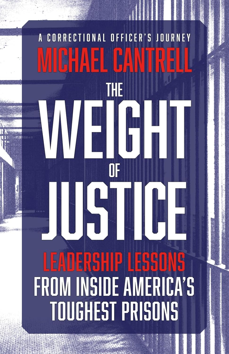 The Weight of Justice: Leadership Lessons from Inside America's Toughest Prisons: A Correctional Officer's Journey by Michael Cantrell