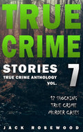 True Crime Stories Volume 7: 12 Shocking True Crime Murder Cases (True Crime Anthology) by Jack Rosewood