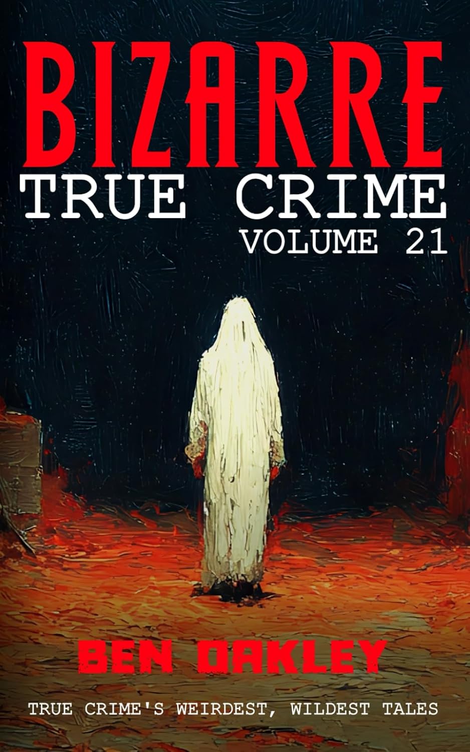 Bizarre True Crime Volume 21: 22 of the Weirdest, Wildest Tales by Ben Oakley