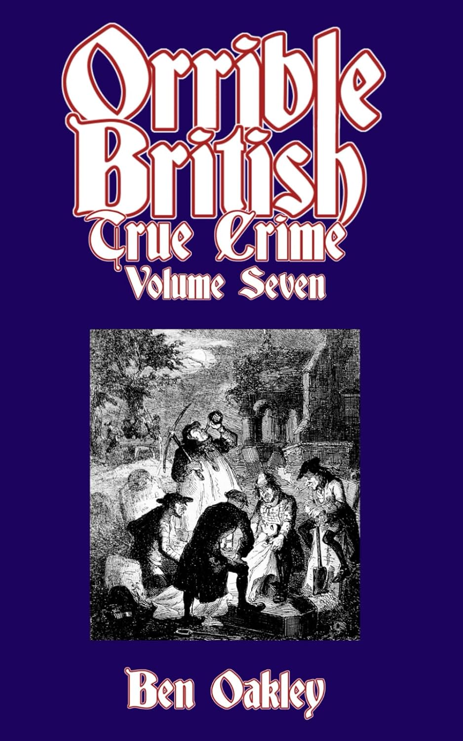 Orrible British True Crime Volume 7: 18 Dark Tales from Britain's Criminal Archives by Ben Oakley