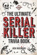 The Ultimate Serial Killer Trivia Book: A Collection Of Fascinating Facts And Disturbing Details About Infamous Serial Killers And Their Horrific Crimes (Perfect True Crime Gift) by Jack Rosewood
