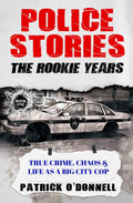 Police Stories: The Rookie Years: True Crime, Chaos & Life as a Big City Cop by Patrick O'Donnell