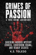 Crimes of Passion: A True Crime Anthology of Murder, Mystery, Suspense & Thriller Stories by K.S. Toledo