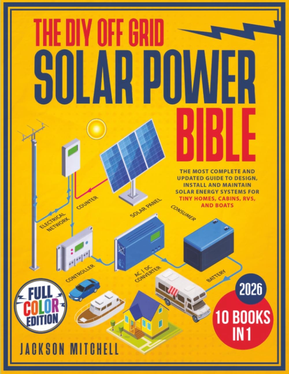 The DIY Off Grid Solar Power Bible: [10 in 1] The Most Complete and Updated Guide to Design, Install, and Maintain Solar Energy Systems for Tiny Homes, Cabins, Rvs, and Boats by Jackson Mitchell